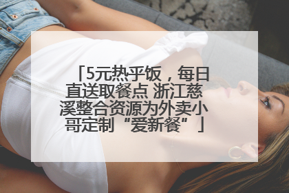 5元热乎饭，每日直送取餐点 浙江慈溪整合资源为外卖小哥定制“爱新餐”