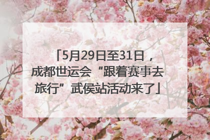 5月29日至31日，成都世运会“跟着赛事去旅行”武侯站活动来了