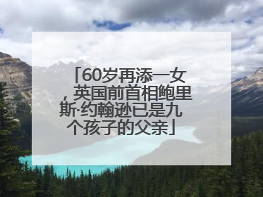 60岁再添一女，英国前首相鲍里斯·约翰逊已是九个孩子的父亲