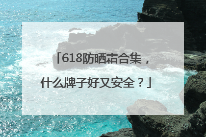 618防晒霜合集，什么牌子好又安全？