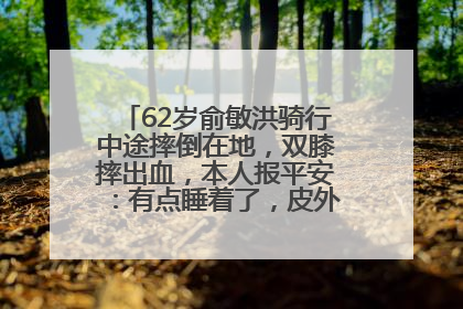 62岁俞敏洪骑行中途摔倒在地，双膝摔出血，本人报平安：有点睡着了，皮外伤，不用担心