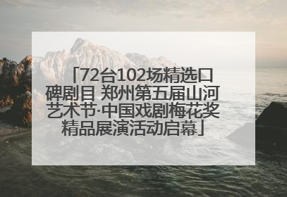 72台102场精选口碑剧目 郑州第五届山河艺术节·中国戏剧梅花奖精品展演活动启幕