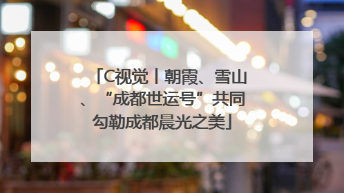 C视觉丨朝霞、雪山、“成都世运号”共同勾勒成都晨光之美