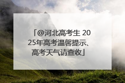 @河北高考生 2025年高考温馨提示、高考天气请查收