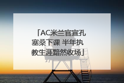 AC米兰官宣孔塞桑下课 半年执教生涯黯然收场