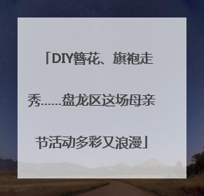 DIY簪花、旗袍走秀……盘龙区这场母亲节活动多彩又浪漫