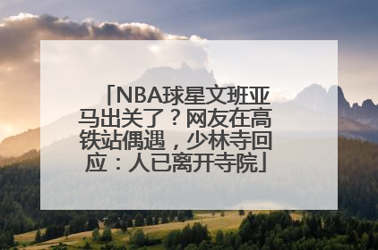 NBA球星文班亚马出关了？网友在高铁站偶遇，少林寺回应：人已离开寺院