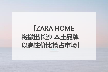 ZARA HOME将撤出长沙 本土品牌以高性价比抢占市场