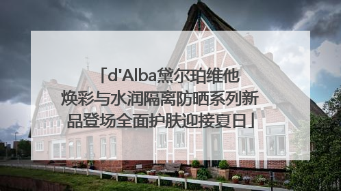 d'Alba黛尔珀维他焕彩与水润隔离防晒系列新品登场全面护肤迎接夏日