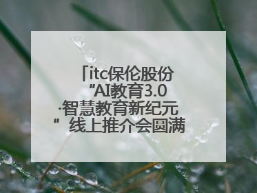 itc保伦股份“AI教育3.0·智慧教育新纪元”线上推介会圆满举办，以科技之光照亮教育未来！